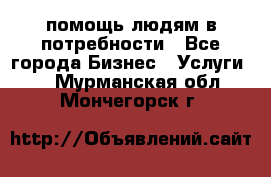 помощь людям в потребности - Все города Бизнес » Услуги   . Мурманская обл.,Мончегорск г.